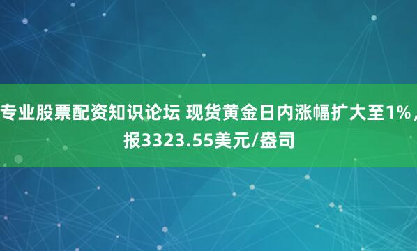 专业股票配资知识论坛 现货黄金日内涨幅扩大至1%，报3323.55美元/盎司