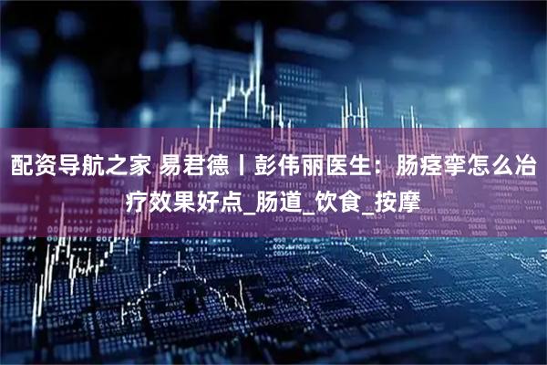 配资导航之家 易君德丨彭伟丽医生：肠痉挛怎么冶疗效果好点_肠道_饮食_按摩