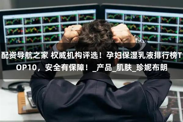 配资导航之家 权威机构评选！孕妇保湿乳液排行榜TOP10，安全有保障！_产品_肌肤_珍妮布朗