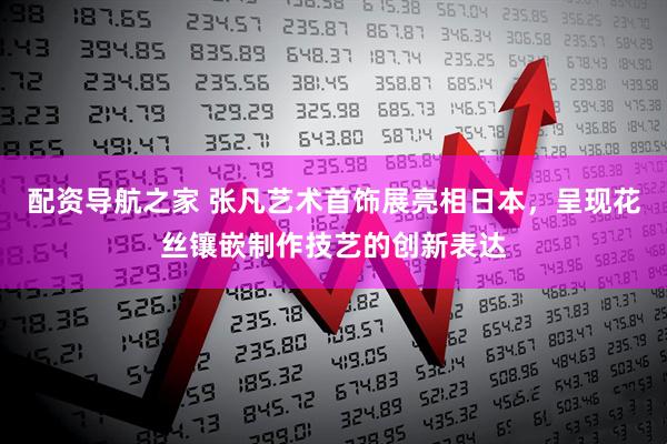配资导航之家 张凡艺术首饰展亮相日本，呈现花丝镶嵌制作技艺的创新表达