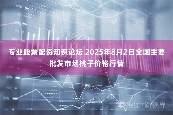 专业股票配资知识论坛 2025年8月2日全国主要批发市场桃子价格行情