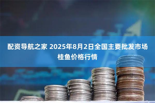 配资导航之家 2025年8月2日全国主要批发市场桂鱼价格行情