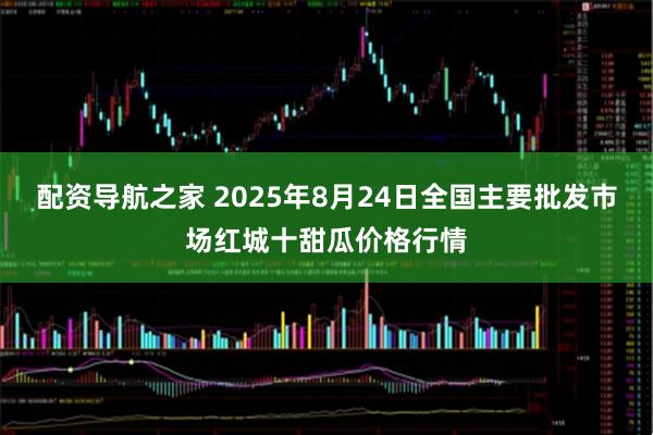 配资导航之家 2025年8月24日全国主要批发市场红城十甜瓜价格行情
