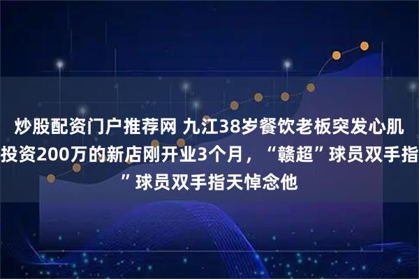 炒股配资门户推荐网 九江38岁餐饮老板突发心肌炎去世，投资200万的新店刚开业3个月，“赣超”球员双手指天悼念他