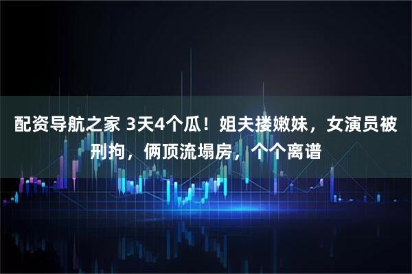 配资导航之家 3天4个瓜！姐夫搂嫩妹，女演员被刑拘，俩顶流塌房，个个离谱