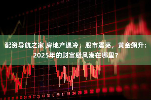 配资导航之家 房地产遇冷，股市震荡，黄金飙升：2025年的财富避风港在哪里？