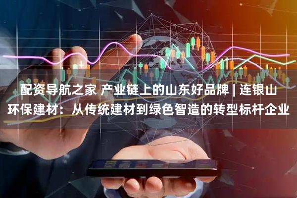 配资导航之家 产业链上的山东好品牌 | 连银山环保建材：从传统建材到绿色智造的转型标杆企业