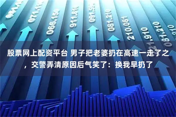 股票网上配资平台 男子把老婆扔在高速一走了之，交警弄清原因后气笑了：换我早扔了