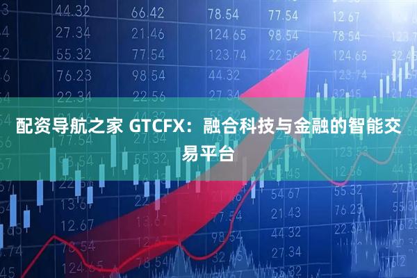 配资导航之家 GTCFX：融合科技与金融的智能交易平台