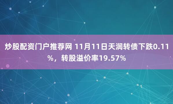 炒股配资门户推荐网 11月11日天润转债下跌0.11%，转股溢价率19.57%