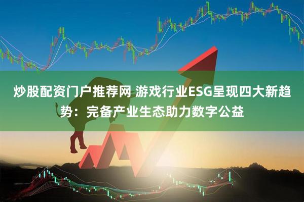 炒股配资门户推荐网 游戏行业ESG呈现四大新趋势：完备产业生态助力数字公益