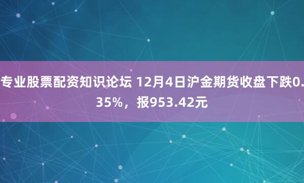 专业股票配资知识论坛 12月4日沪金期货收盘下跌0.35%，报953.42元