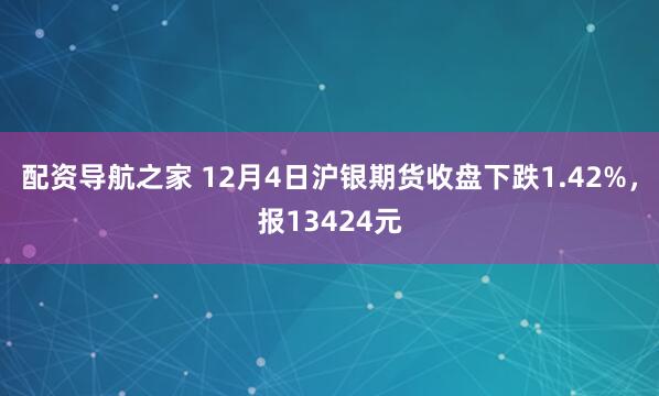 配资导航之家 12月4日沪银期货收盘下跌1.42%，报13424元