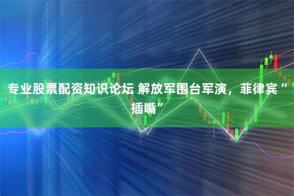 专业股票配资知识论坛 解放军围台军演，菲律宾“插嘴”