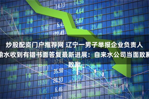 炒股配资门户推荐网 辽宁一男子举报企业负责人偷水收到有错书面答复最新进展：自来水公司当面致歉