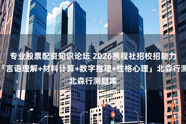 专业股票配资知识论坛 2026携程社招校招能力测评「言语理解+材料计算+数字推理+性格心理」北森行测题库