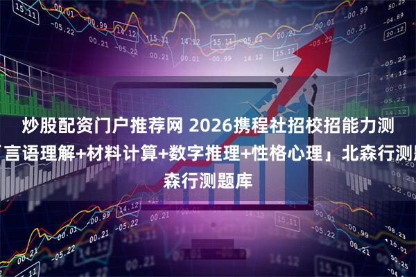 炒股配资门户推荐网 2026携程社招校招能力测评「言语理解+材料计算+数字推理+性格心理」北森行测题库