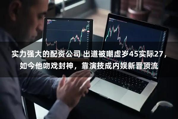 实力强大的配资公司 出道被嘲虚岁45实际27，如今他吻戏封神，靠演技成内娱新晋顶流